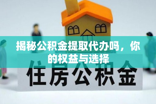 协助揭秘公积金提取代办吗，你的权益与选择