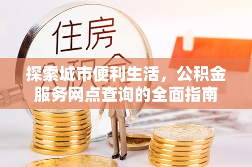 协助探索城市便利生活，公积金服务网点查询的全面指南
