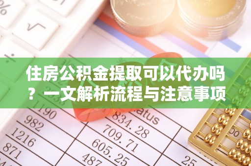 协助住房公积金提取可以代办吗？一文解析流程与注意事项
