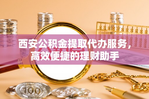 协助西安公积金提取代办服务，高效便捷的理财助手