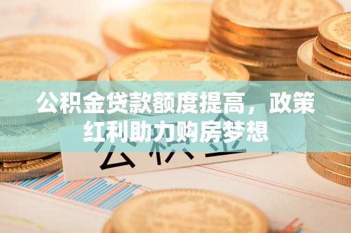 协助公积金贷款额度提高，政策红利助力购房梦想
