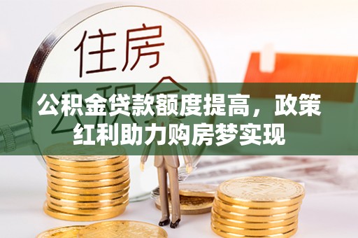 协助公积金贷款额度提高，政策红利助力购房梦实现