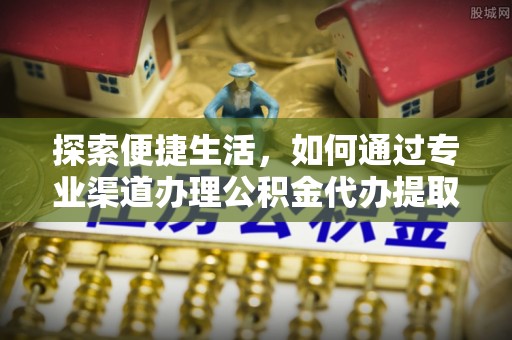 协助探索便捷生活，如何通过专业渠道办理公积金代办提取业务