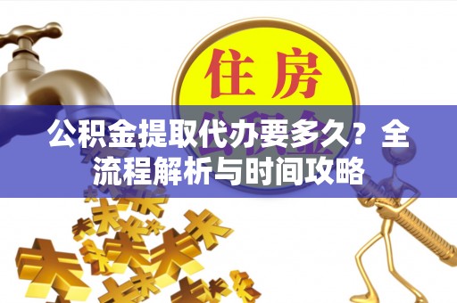 协助公积金提取代办要多久？全流程解析与时间攻略