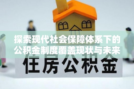 协助探索现代社会保障体系下的公积金制度覆盖现状与未来发展