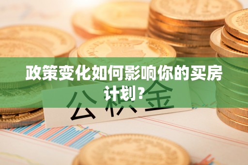 协助政策变化如何影响你的买房计划？