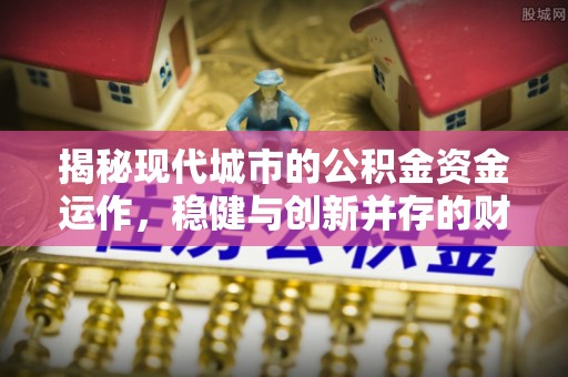 协助揭秘现代城市的公积金资金运作，稳健与创新并存的财富管理之道