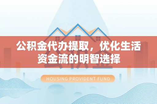 协助公积金代办提取，优化生活资金流的明智选择