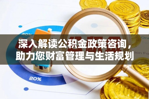 协助深入解读公积金政策咨询，助力您财富管理与生活规划