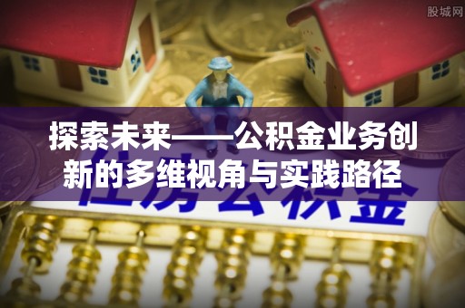 协助探索未来——公积金业务创新的多维视角与实践路径