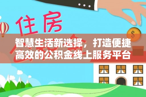协助智慧生活新选择，打造便捷高效的公积金线上服务平台