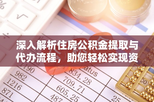 协助深入解析住房公积金提取与代办流程，助您轻松实现资金利用最大化