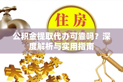 协助公积金提取代办可靠吗？深度解析与实用指南
