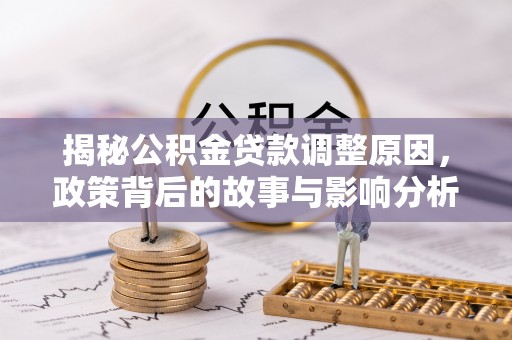 协助揭秘公积金贷款调整原因，政策背后的故事与影响分析