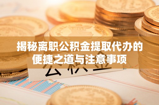 协助揭秘离职公积金提取代办的便捷之道与注意事项
