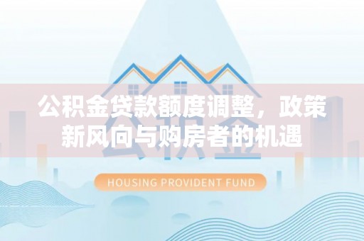 协助公积金贷款额度调整，政策新风向与购房者的机遇