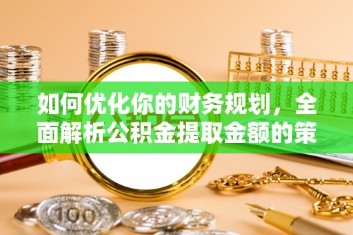 协助如何优化你的财务规划，全面解析公积金提取金额的策略与技巧