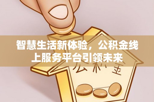 协助智慧生活新体验，公积金线上服务平台引领未来