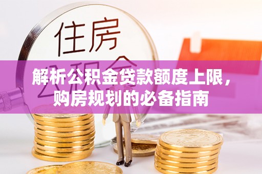 协助解析公积金贷款额度上限，购房规划的必备指南