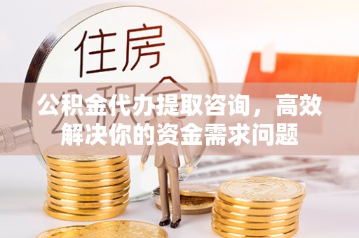 协助公积金代办提取咨询，高效解决你的资金需求问题
