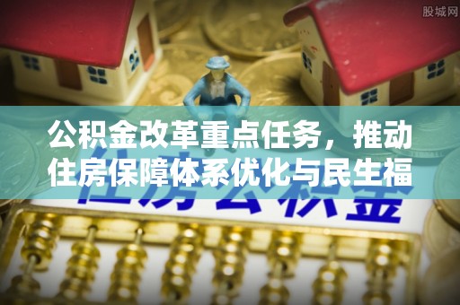 协助公积金改革重点任务，推动住房保障体系优化与民生福祉提升