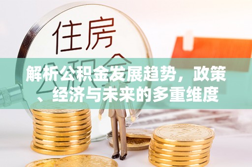 协助解析公积金发展趋势，政策、经济与未来的多重维度