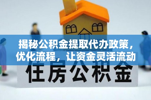 协助揭秘公积金提取代办政策，优化流程，让资金灵活流动
