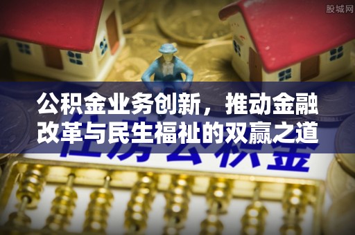 协助公积金业务创新，推动金融改革与民生福祉的双赢之道