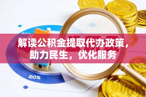 协助解读公积金提取代办政策，助力民生，优化服务