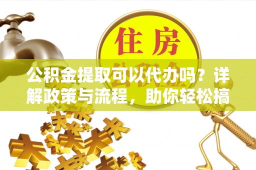 协助公积金提取可以代办吗？详解政策与流程，助你轻松搞定！