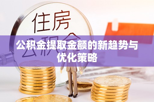 协助公积金提取金额的新趋势与优化策略