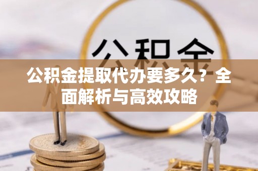 协助公积金提取代办要多久？全面解析与高效攻略