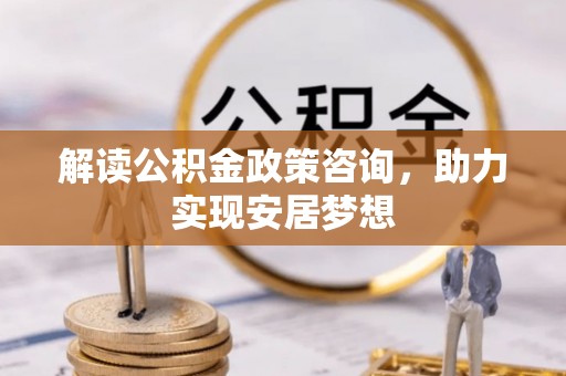 协助解读公积金政策咨询，助力实现安居梦想