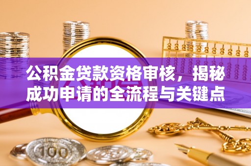 协助公积金贷款资格审核，揭秘成功申请的全流程与关键点