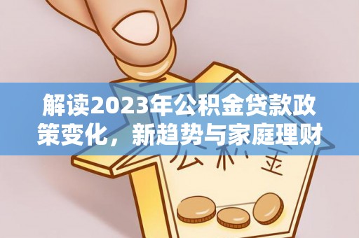 协助解读2023年公积金贷款政策变化，新趋势与家庭理财规划