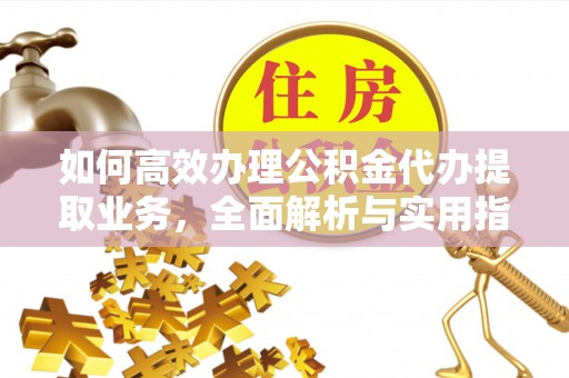 协助如何高效办理公积金代办提取业务，全面解析与实用指南