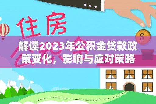 协助解读2023年公积金贷款政策变化，影响与应对策略