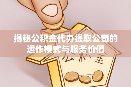 协助揭秘公积金代办提取公司的运作模式与服务价值