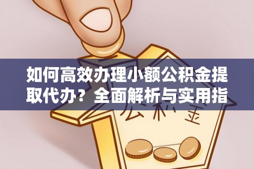 协助如何高效办理小额公积金提取代办？全面解析与实用指南