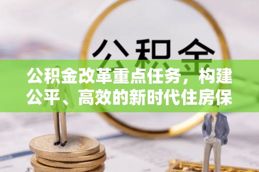 协助公积金改革重点任务，构建公平、高效的新时代住房保障体系