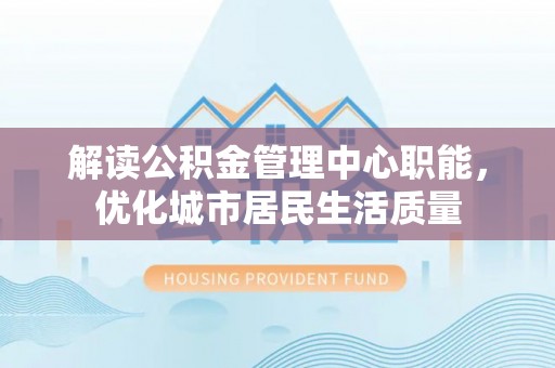 协助解读公积金管理中心职能，优化城市居民生活质量