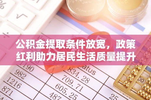 协助公积金提取条件放宽，政策红利助力居民生活质量提升