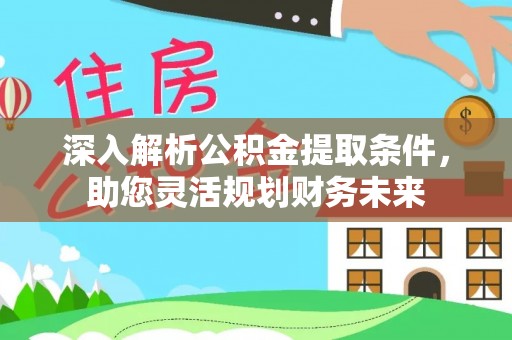 协助深入解析公积金提取条件，助您灵活规划财务未来