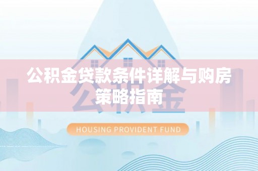 协助公积金贷款条件详解与购房策略指南