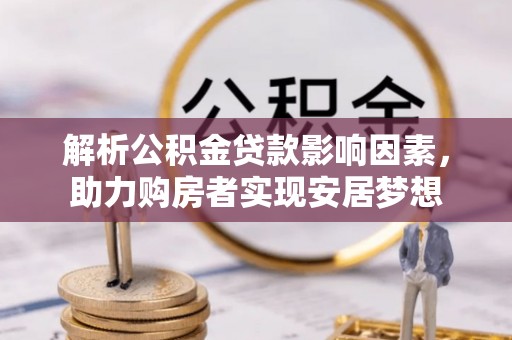 协助解析公积金贷款影响因素，助力购房者实现安居梦想