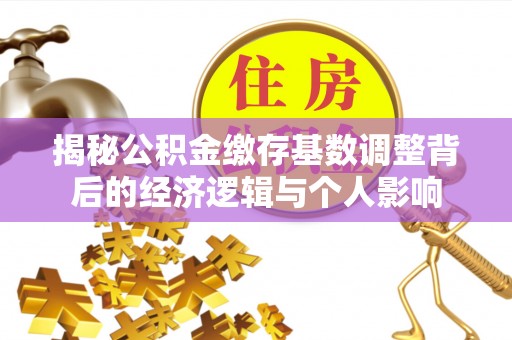 协助揭秘公积金缴存基数调整背后的经济逻辑与个人影响