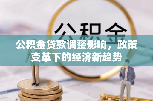 协助公积金贷款调整影响，政策变革下的经济新趋势