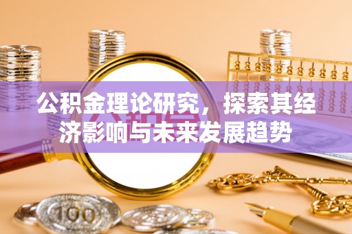 协助公积金理论研究，探索其经济影响与未来发展趋势