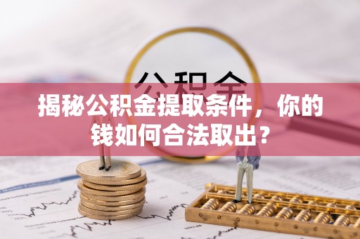 协助揭秘公积金提取条件，你的钱如何合法取出？