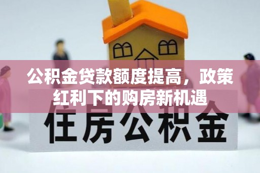 协助公积金贷款额度提高，政策红利下的购房新机遇